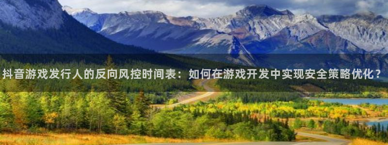 pp电子集团董事长刘一辰简历：抖音游戏发行人的反向风控时间表：如何在游戏开发中实现安全策略优化？