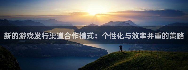 陕西pp电子子文化创意干啥的：新的游戏发行渠道合作模式：个性化与效率并重的策略