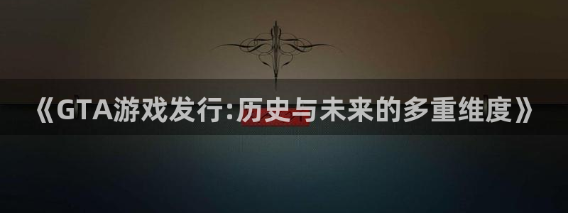 pp电子官网解绑银行卡怎么操作：《GTA游戏发行:历史与未来的多重维度》